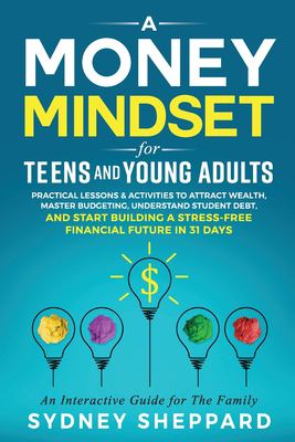 A Money Mindset for Teens and Young Adults : Practical Lessons and Activities to Attract Wealth, Master Budgeting, Understand Student Debt, and Start 