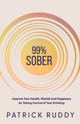 99% Sober : Improve Your Health, Wealth and Happiness by Taking Control of Your Drinking