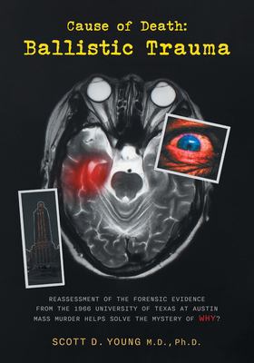 Cause of Death : Ballistic Trauma: Reassessment of the Forensic Evidence from the 1966 University of Texas at Austin Mass Murder Helps Solve the Myste