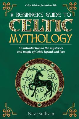 A Beginner's Guide to Celtic Mythology : An Introduction to the Mysteries and Magic of Celtic Legend and Lore
