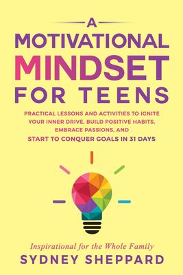 A Motivational Mindset for Teens : Practical Lessons and Activities to Ignite Your Inner Drive, Build Positve Habits. Embrace Passions, and Start to C