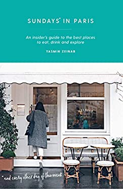 Sundays in Paris : An Insider's Guide to the Best Places to Eat, Drink and Explore - and Every Other Day of the Week