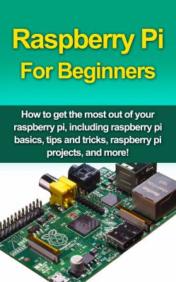 Raspberry Pi for Beginners : How to Get the Most Out of Your Raspberry Pi, Including Raspberry Pi Basics, Tips and Tricks, Raspberry Pi Projects, and 