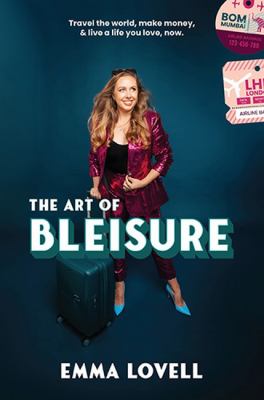 The Art of Bleisure : Travel the World, Make Money and Live a Life You Love, Now