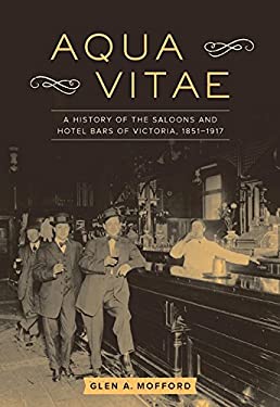 Aqua Vitae : A History of the Saloons and Hotel Bars of Victoria, 1851-1917