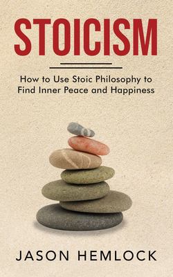 Stoicism : How to Use Stoic Philosophy to Find Inner Peace and Happiness