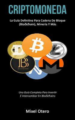 Criptomoneda: La guía definitiva para cadena de bloque (Blockchain), minería y más (Una guía completa para invertir e intercambiar en blockchains) (Sp