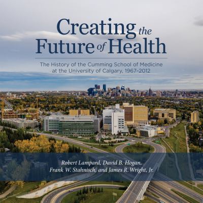 Creating the Future of Health : The History of the Cumming School of Medicine at the University of Calgary, 1967-2012