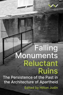 Falling Monuments, Reluctant Ruins : The Persistence of the Past in the Architecture of Apartheid