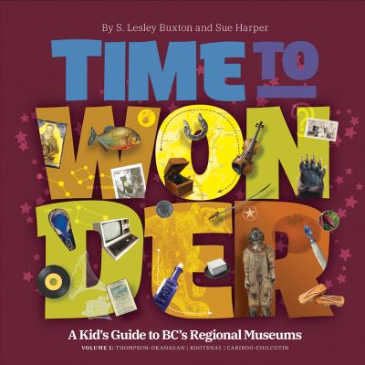 Time to Wonder - Volume 1 : A Kid's Guide to BC's Regional Museums: Thompson-Okanagan - Kootenay - Cariboo-Chilcotin