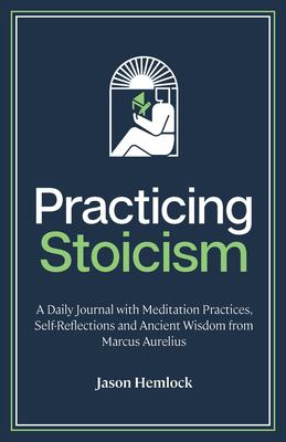 Practicing Stoicism : A Daily Journal with Meditation Practices, Self-Reflections and Ancient Wisdom from Marcus Aurelius