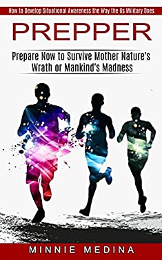 Prepper : How to Develop Situational Awareness the Way the Us Military Does (Prepare Now to Survive Mother Nature's Wrath or Mankind's Madness)