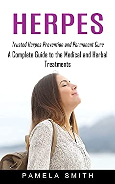 Herpes : Trusted Herpes Prevention and Permanent Cure (a Complete Guide to the Medical and Herbal Treatments)