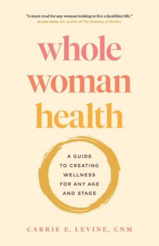 Whole Woman Health : A Guide to Creating Wellness for Any Age and Stage