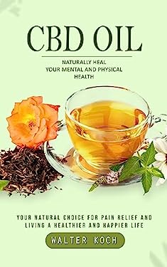 Cbd Oil : Naturally Heal Your Mental and Physical Health (Your Natural Choice for Pain Relief and Living a Healthier and Happier Life)