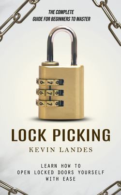 Lock Picking : The Complete Guide for Beginners to Master (Learn How to Open Locked Doors Yourself with Ease)