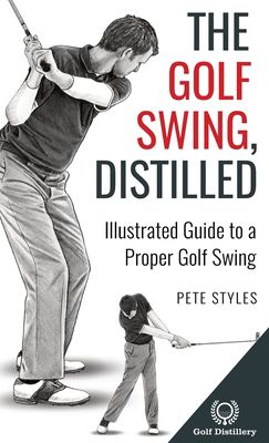 The Golf Swing, Distilled : Illustrated Guide to a Proper Golf Swing