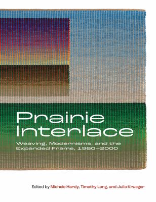 Prairie Interlace : Weaving, Modernisms, and the Expanded Frame, 1960-2000