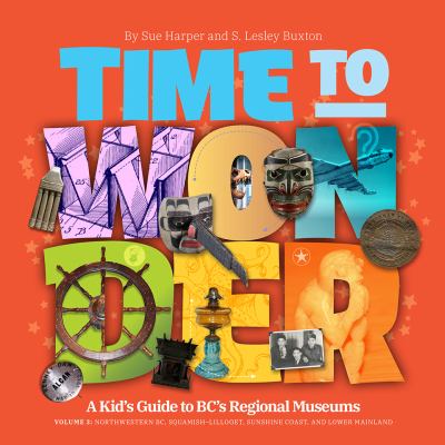 Time to Wonder : A Kid's Guide to BC's Regional Museums:A Kid's Guide to Bc's Regional Museums, Northwestern BC, Squamish-Lillooet, Sunshine Coast, an