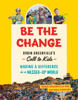 Be the Change : Robin Greenfield's Call to Kids--Making a Difference in a Messed-Up World