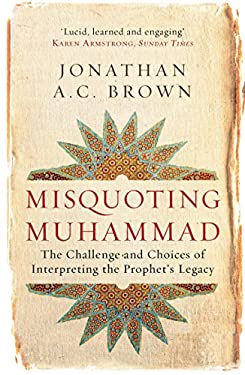 Misquoting Muhammad : The Challenge and Choices of Interpreting the Prophet's Legacy