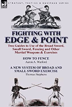 Fighting with Edge and Point : Two Guides to Use of the Broad Sword, Small Sword, Fencing and Other Martial Weapons and Exercises
