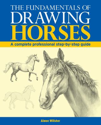 The Fundamentals of Drawing Horses : A Complete Professional Step-By-Step Guide