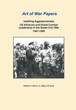 Instilling Aggressiveness : Us Advisors and Greek Combat Leadership in the Greek Civil War, 1947-1949 (Art of War Papers Series)