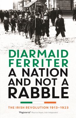 A Nation and Not a Rabble : The Irish Revolution 1913-23