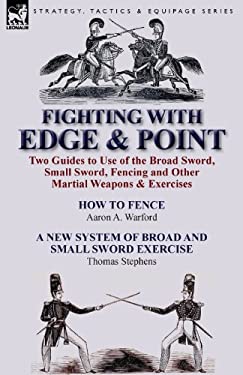 Fighting with Edge and Point : Two Guides to Use of the Broad Sword, Small Sword, Fencing and Other Martial Weapons and Exercises