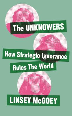 The Unknowers : How Strategic Ignorance Rules the World