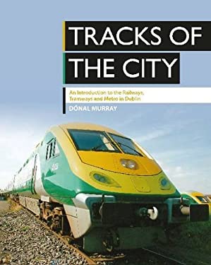 Tracks of the City : An Introduction to the Railways, Tramways and Metro in Dublin