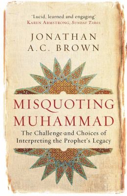 Misquoting Muhammad : The Challenge and Choices of Interpreting the Prophet's Legacy