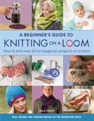 A Beginner's Guide to Knitting on a Loom : How to Knit over 35 Fun Beginner Projects on a Loom