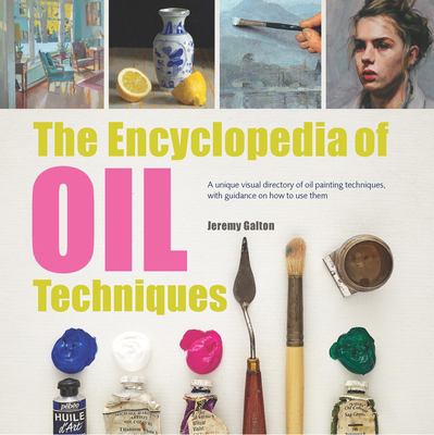 The Encyclopedia of Oil Painting Techniques : A Unique Visual Directory of Oil Painting Techniques, with Guidance on How to Use Them