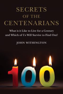 Secrets of the Centenarians : What Is It Like to Live for a Century and Which of Us Will Survive to Find Out?