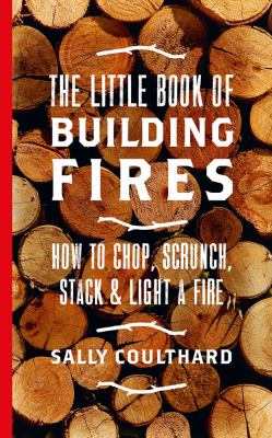 The Little Book of Building Fires: How to Chop, Scrunch, Stack and LightA Fire
