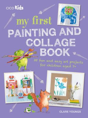 My First Painting and Collage Book : 35 Fun and Easy Art Projects for Children Aged 7 Plus