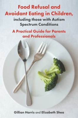 Food Refusal and Avoidant Eating in Children, Including Those with Autism Spectrum Conditions : A Practical Guide for Parents and Professionals