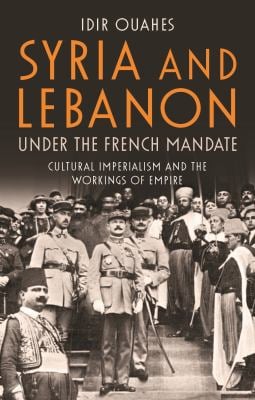 Syria and Lebanon under the French Mandate : Cultural Imperialism and the Workings of Empire