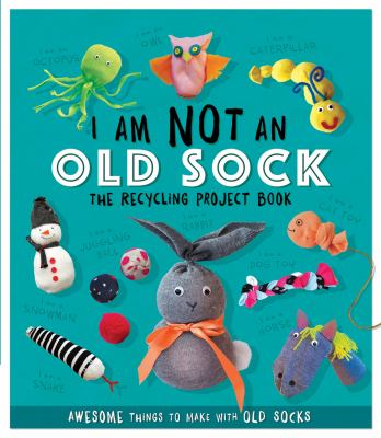 I Am Not an Old Sock - the Recycling Project Book : 10 Awesome Things to Make with Old Socks