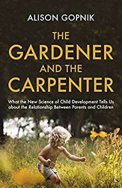 The Gardener and the Carpenter : What the New Science of Child Development Tells Us about the Relationship Between Parents and Children
