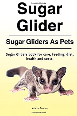 Sugar Glider. Sugar Gliders As Pets. Sugar Gliders Book for Care, Feeding, Diet, Health and Costs