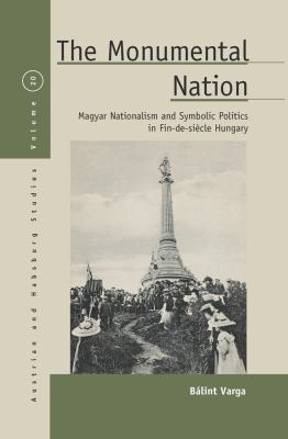 The Monumental Nation : Magyar Nationalism and Symbolic Politics in Fin-De-siècle Hungary