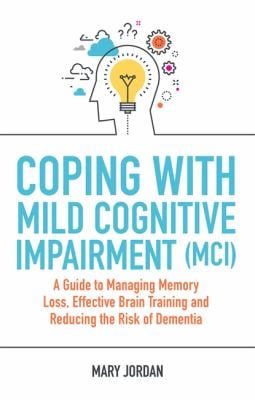 Coping with Mild Cognitive Impairment (MCI) : A Guide to Managing Memory Loss, Effective Brain Training and Reducing the Risk of Dementia