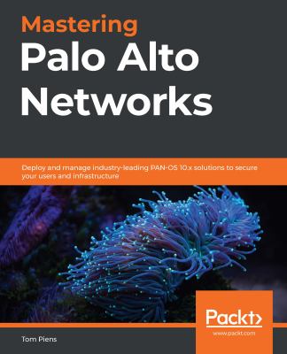 Mastering Palo Alto Networks : Deploy and Manage Industry-Leading PAN-OS Solutions to Secure Your Users and Infrastructure