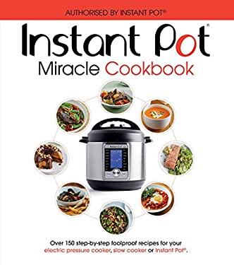 The Instant Pot Miracle Cookbook : Over 150 Step-By-step Foolproof Recipes for Your Electric Pressure Cooker, Slow Cooker or Instant Pot"