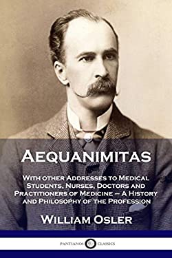 Aequanimitas : With Other Addresses to Medical Students, Nurses, Doctors and Practitioners of Medicine - a History and Philosophy of the Profession