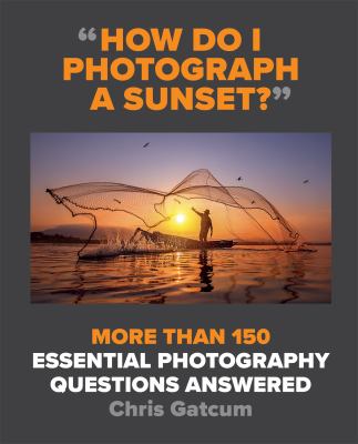 How Do I Photograph a Sunset? : More Than 150 Essential Photography Questions Answered
