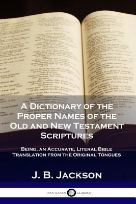 A Dictionary of the Proper Names of the Old and New Testament Scriptures : Being, an Accurate, Literal Bible Translation from the Original Tongues